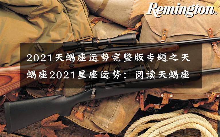 2021天蝎座运势完整版专题之天蝎座2021星座运势:阅读天蝎座对爱情、婚姻、事业的运势预测