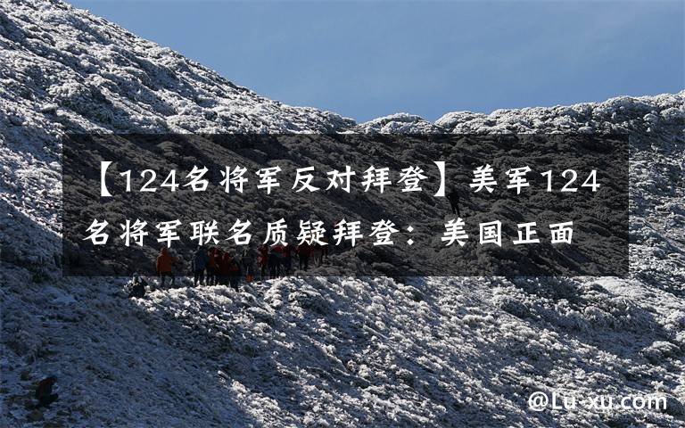 【124名将军反对拜登】美军124名将军联名质疑拜登:美国正面临建国200多年未有之危机