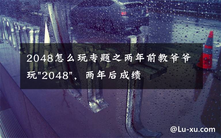 2048怎么玩专题之两年前教爷爷玩"2048",两年后成绩最高分:四千多万……