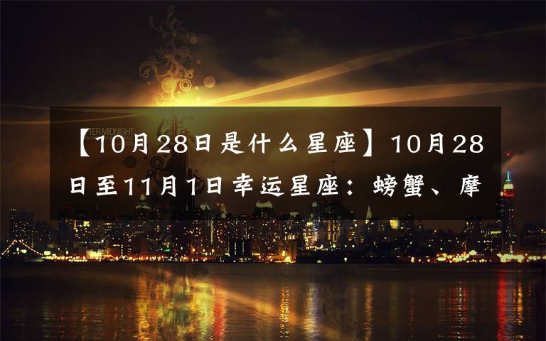 【10月28日是什么星座】10月28日至11月1日幸运星座:螃蟹、摩羯座、金牛座、射手、双鱼座