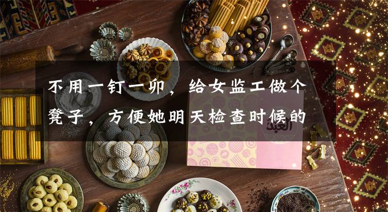 不用一钉一卯,给女监工做个凳子,方便她明天检查时候的休息!