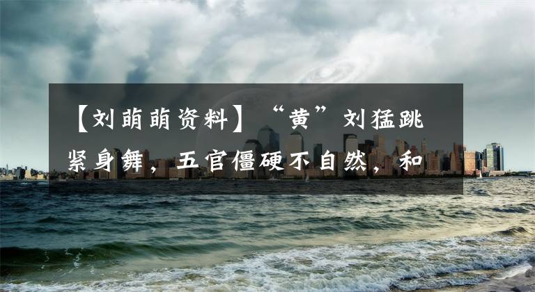 【刘萌萌资料】“黄”刘猛跳紧身舞,五官僵硬不自然,和白宇恋爱长跑8年