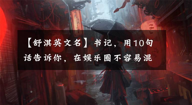 【舒淇英文名】书记,用10句话告诉你,在娱乐圈不容易混。
