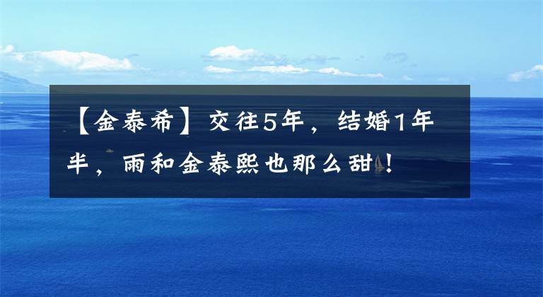 【金泰希】交往5年,结婚1年半,雨和金泰熙也那么甜!