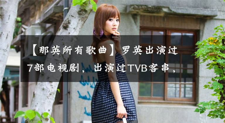 【那英所有歌曲】罗英出演过7部电视剧，出演过TVB客串，还出演过《家有仙妻2》。