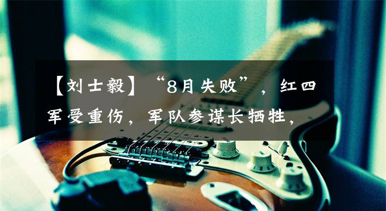 【刘士毅】“8月失败”,红四军受重伤,军队参谋长牺牲,朱德心痛不已。