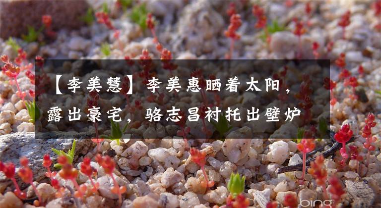 【李美慧】李美惠晒着太阳,露出豪宅,骆志昌衬托出壁炉阳气,25岁的有钱丈夫亲切地吻了他。