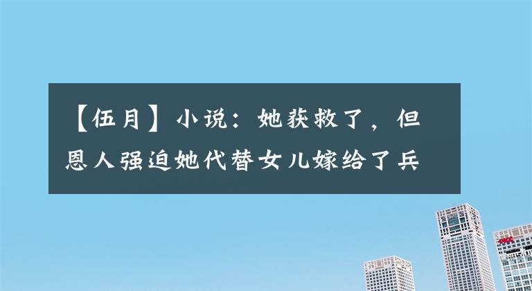 【伍月】小说:她获救了,但恩人强迫她代替女儿嫁给了兵母少爷。