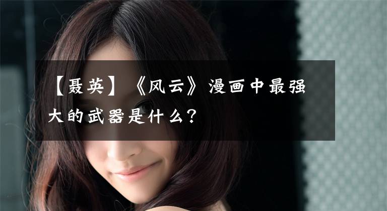 【聂英】《风云》漫画中最强大的武器是什么?