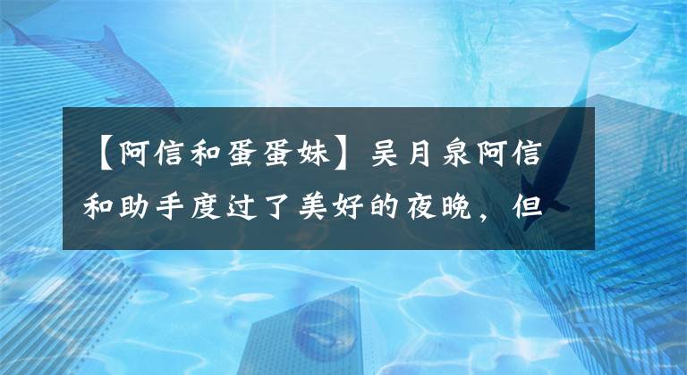 【阿信和蛋蛋妹】吴月泉阿信和助手度过了美好的夜晚,但助手看起来像男人。