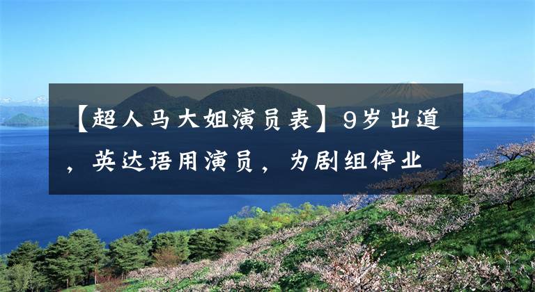 【超人马大姐演员表】9岁出道,英达语用演员,为剧组停业2个月的妈妈是经纪人
