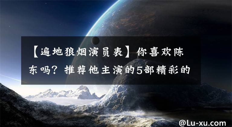 【遍地狼烟演员表】你喜欢陈东吗?推荐他主演的5部精彩的战争、谍战剧