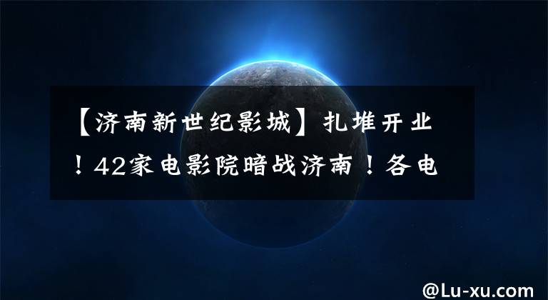 【济南新世纪影城】扎堆开业!42家电影院暗战济南!各电影城竭尽全力吸引观众。