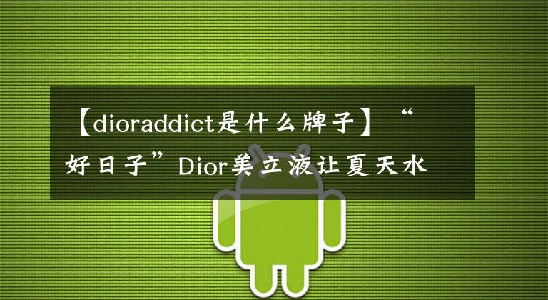 【dioraddict是什么牌子】“好日子”Dior美立液让夏天水果味的Michael  Kors在下个冬天共存野性的浪漫。