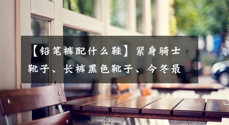 【铅笔裤配什么鞋】紧身骑士靴子、长裤黑色靴子、今冬最酷的搭配、高档的氛围。