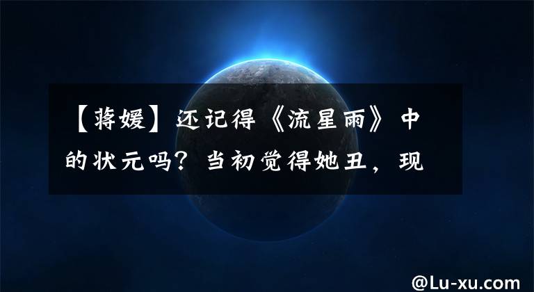 【蒋媛】还记得《流星雨》中的状元吗?当初觉得她丑,现在美得认不出来了