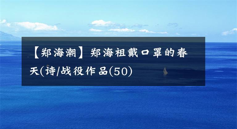 【郑海潮】郑海祖戴口罩的春天(诗/战役作品(50)