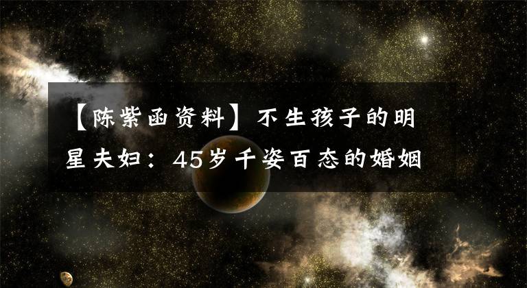 【陈紫函资料】不生孩子的明星夫妇:45岁千姿百态的婚姻,不生孩子,大张伟,清醒人类。