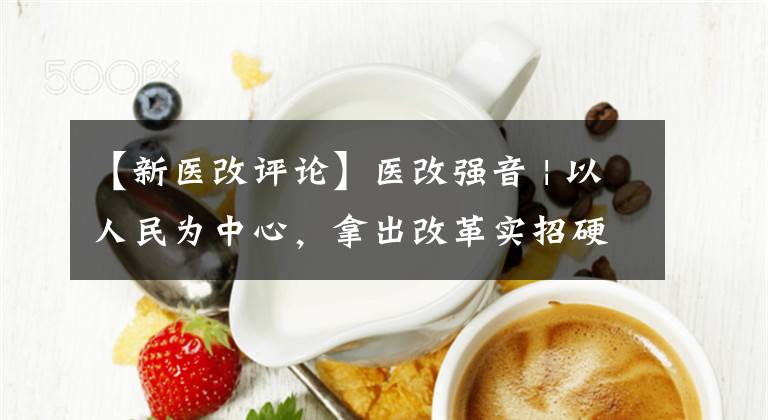 【新医改评论】医改强音 | 以人民为中心，拿出改革实招硬招