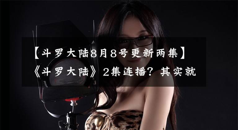 【斗罗大陆8月8号更新两集】《斗罗大陆》2集连播？其实就是个“坑”，玄机玩文字游戏套路