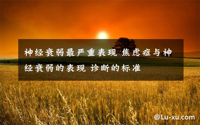 神经衰弱最严重表现 焦虑症与神经衰弱的表现 诊断的标准