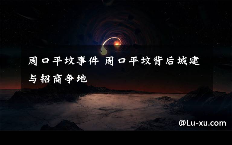 周口平坟事件 周口平坟背后城建与招商争地