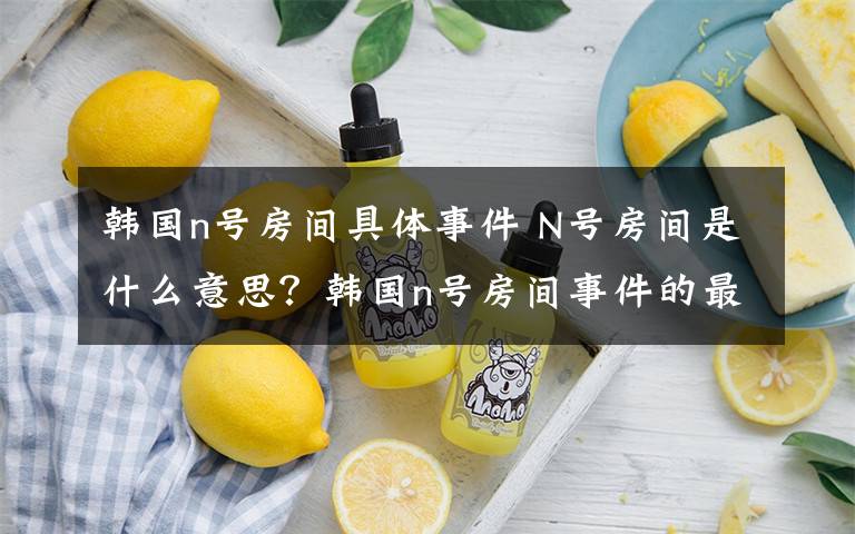韩国n号房间具体事件 N号房间是什么意思?韩国n号房间事件的最新消息及调查结果