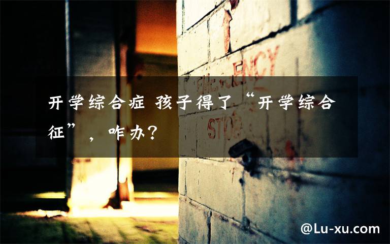 开学综合症 孩子得了“开学综合征”,咋办?