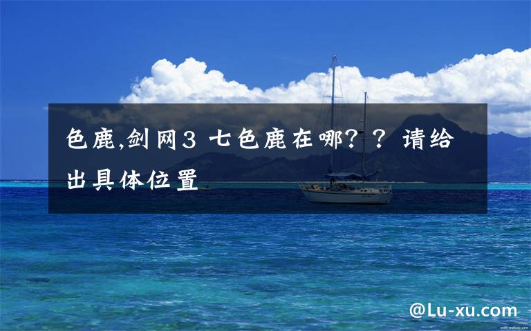 色鹿,剑网3 七色鹿在哪？？请给出具体位置