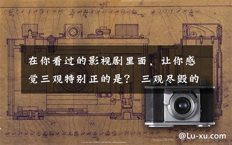 在你看过的影视剧里面,让你感觉三观特别正的是? 三观尽毁的影视作品