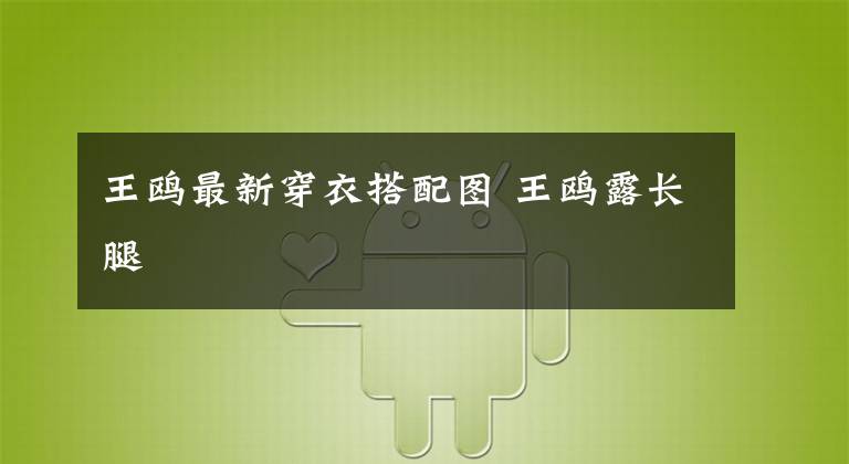 王鸥最新穿衣搭配图 王鸥露长腿