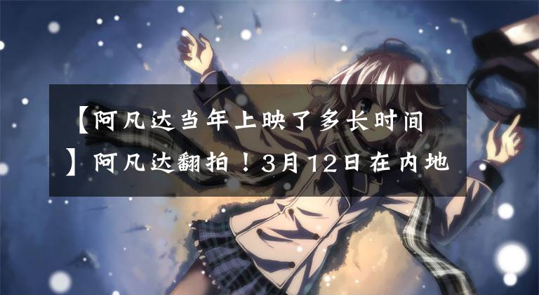 【阿凡达当年上映了多长时间】阿凡达翻拍！3月12日在内地上映，卡梅隆经典票房记录？