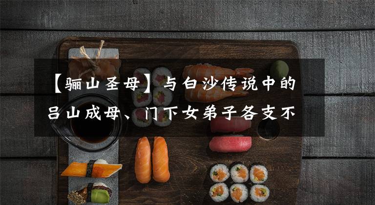 【骊山圣母】与白沙传说中的吕山成母、门下女弟子各支不凡、李白也有缘分