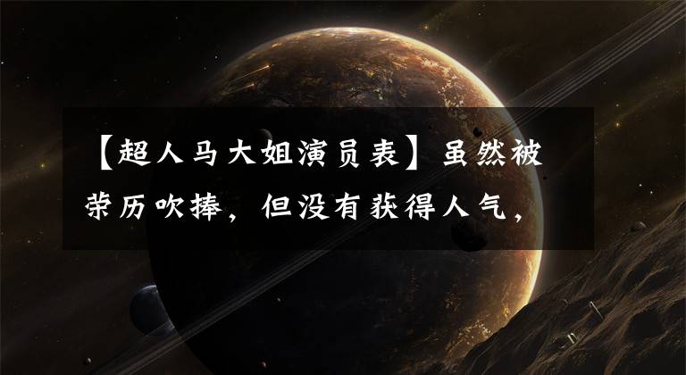 【超人马大姐演员表】虽然被荣历吹捧,但没有获得人气,沈腾邓超(Shen Teng Foundation)把他作为配角,银幕消失了,变身导演。