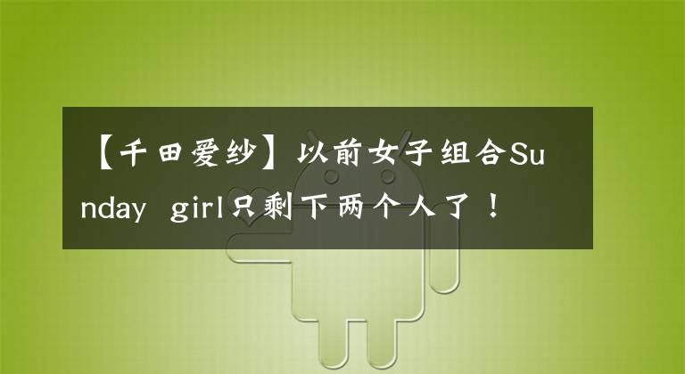 【千田爱纱】以前女子组合Sunday girl只剩下两个人了!马毅和艾莎都出嫁了