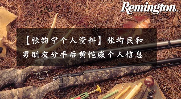 【张钧宁个人资料】张均民和男朋友分手后黄恺威个人信息背景照片。