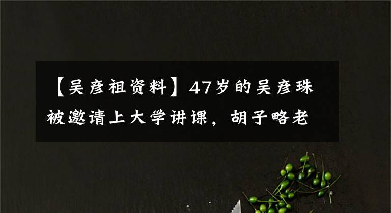 【吴彦祖资料】47岁的吴彦珠被邀请上大学讲课,胡子略老,被指定为撞脸的苏大强。
