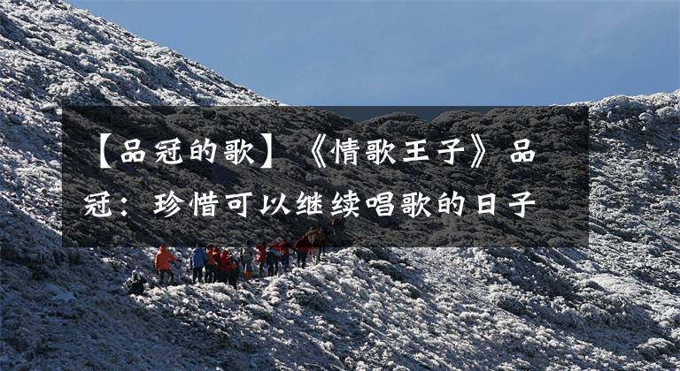 【品冠的歌】《情歌王子》品冠:珍惜可以继续唱歌的日子。