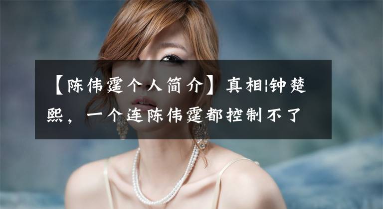 【陈伟霆个人简介】真相|钟楚熙,一个连陈伟霆都控制不了的女人。