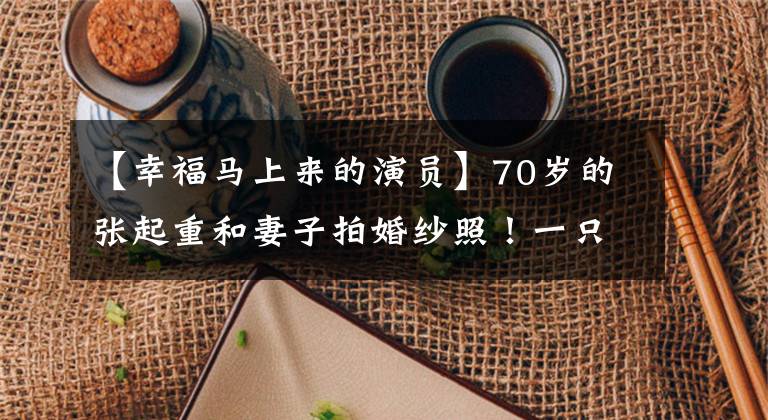 【幸福马上来的演员】70岁的张起重和妻子拍婚纱照！一只手抱着孩子健硕，娇娇穿着胸罩裙子，太美了