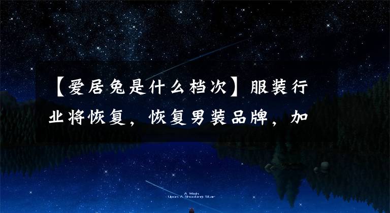 【爱居兔是什么档次】服装行业将恢复，恢复男装品牌，加快多元化发展速度。