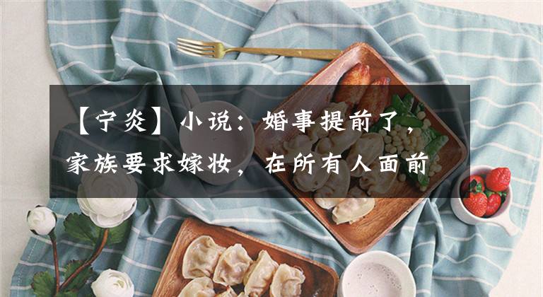 【宁炎】小说:婚事提前了,家族要求嫁妆,在所有人面前,她欣然答应了。