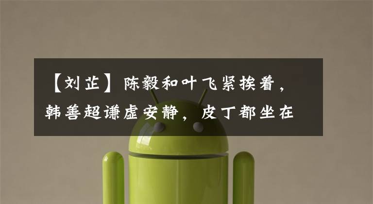 【刘芷】陈毅和叶飞紧挨着,韩善超谦虚安静,皮丁都坐在旁边,C位是谁?