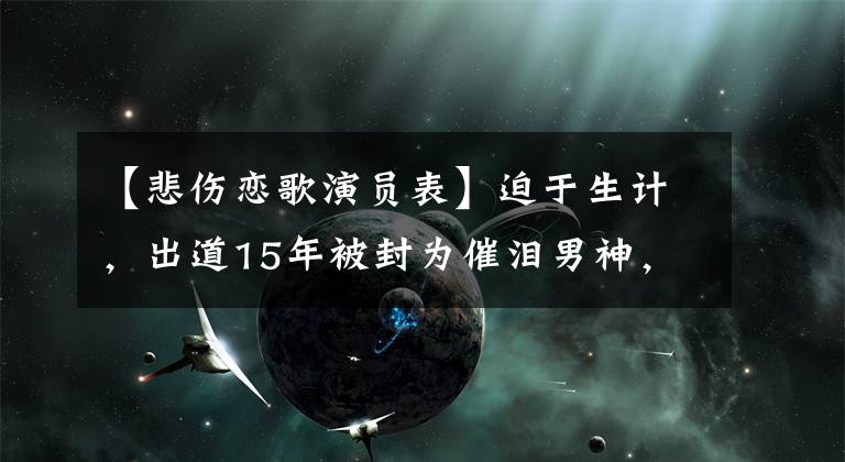 【悲伤恋歌演员表】迫于生计,出道15年被封为催泪男神,目前8岁的儿子成为国民的宠儿