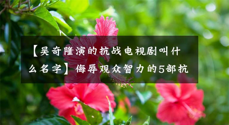 【吴奇隆演的抗战电视剧叫什么名字】侮辱观众智力的5部抗日神剧,吴基隆枪林弹雨中的像差技术引起了笑声