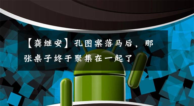 【龚继安】孔图案落马后,那张桌子终于聚集在一起了