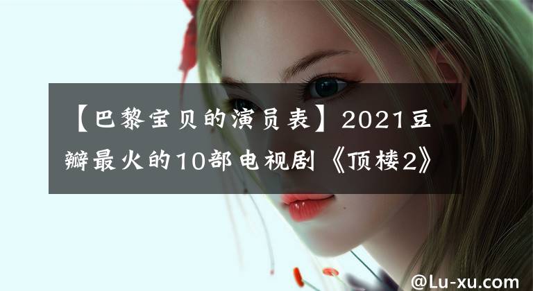 【巴黎宝贝的演员表】2021豆瓣最火的10部电视剧《顶楼2》排在第四位，第一位无可争议。