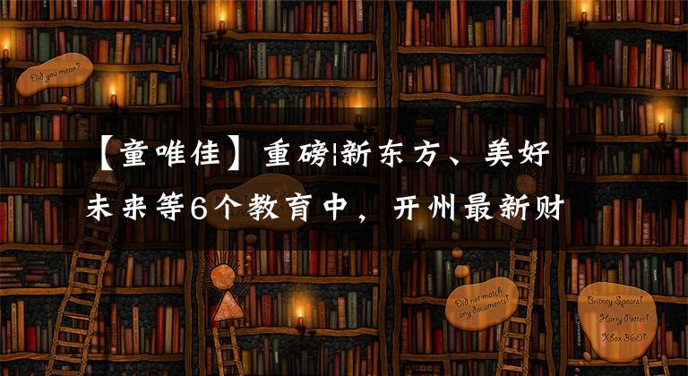 【童唯佳】重磅|新东方、美好未来等6个教育中，开州最新财报披露了哪些信息？