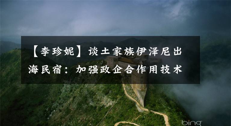 【李珍妮】谈土家族伊泽尼出海民宿:加强政企合作用技术保障落地服务。