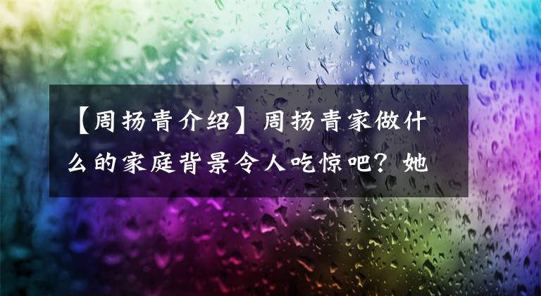 【周扬青介绍】周扬青家做什么的家庭背景令人吃惊吧?她也太安静了吧?